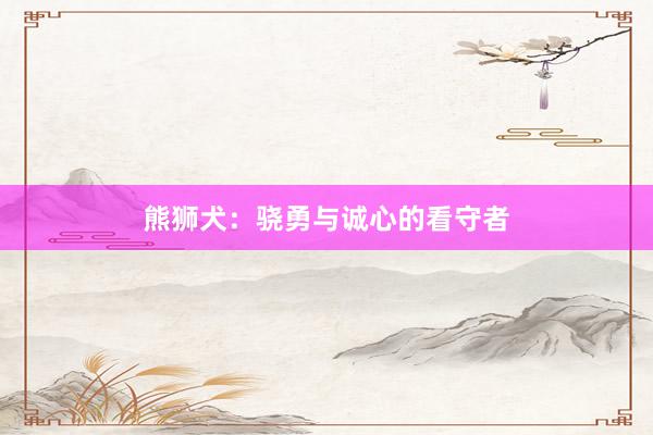 熊狮犬：骁勇与诚心的看守者